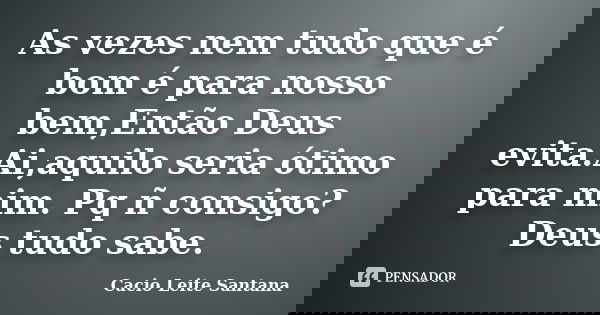 As vezes nem tudo que é bom é para nosso bem,Então Deus evita.Ai,aquilo seria ótimo para mim. Pq ñ consigo?Deus tudo sabe.... Frase de Cacio Leite Santana.