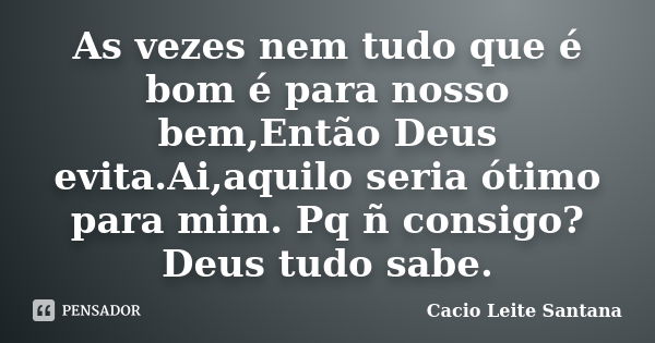 As vezes nem tudo que é bom é para nosso bem,Então Deus evita.Ai,aquilo seria ótimo para mim. Pq ñ consigo?Deus tudo sabe.... Frase de Cacio Leite Santana.