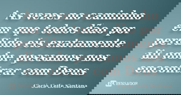 As vezes no caminho em que todos dão por perdido eis exatamente ali onde possamos nos encontrar com Deus... Frase de Cacio Leite Santana.