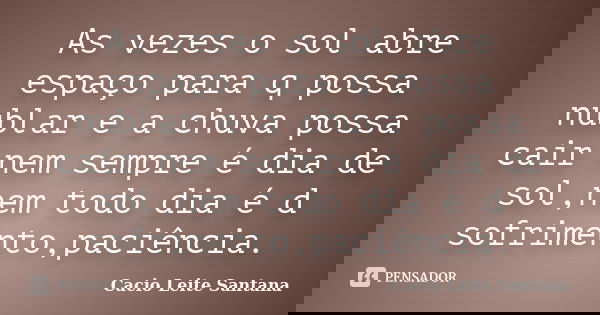 As vezes o sol abre espaço para q possa nublar e a chuva possa cair nem sempre é dia de sol,nem todo dia é d sofrimento,paciência.... Frase de Cacio Leite Santana.