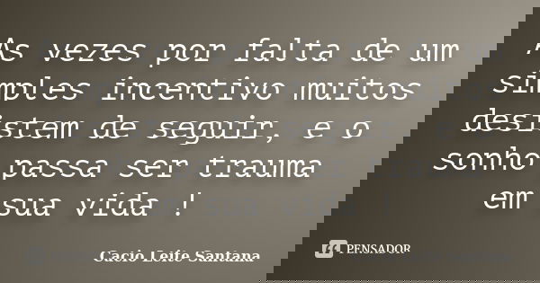 As vezes por falta de um simples incentivo muitos desistem de seguir, e o sonho passa ser trauma em sua vida !... Frase de Cacio Leite Santana.