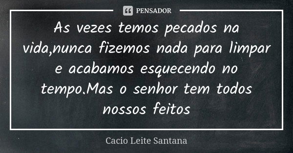 As vezes temos pecados na vida,nunca fizemos nada para limpar e acabamos esquecendo no tempo.Mas o senhor tem todos nossos feitos... Frase de Cacio Leite Santana.