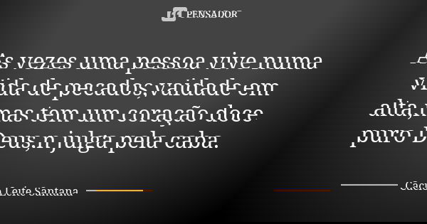 As vezes uma pessoa vive numa vida de pecados,vaidade em alta,mas tem um coração doce puro Deus,n julga pela caba.... Frase de Cacio Leite Santana.