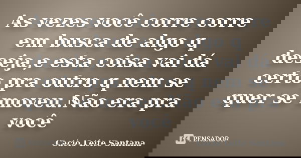 As vezes você corre corre em busca de algo q deseja,e esta coisa vai dá certo pra outro q nem se quer se moveu.Não era pra você... Frase de Cacio Leite Santana.