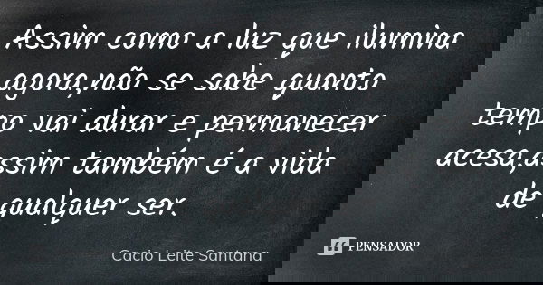 Assim como a luz que ilumina agora,não se sabe quanto tempo vai durar e permanecer acesa,assim também é a vida de qualquer ser.... Frase de Cacio Leite Santana.