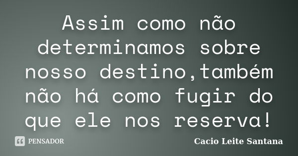 Assim como não determinamos sobre nosso destino,também não há como fugir do que ele nos reserva!... Frase de Cacio Leite Santana.