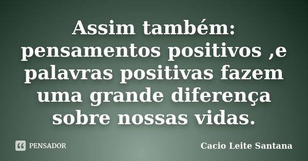 Assim também: pensamentos positivos ,e palavras positivas fazem uma grande diferença sobre nossas vidas.... Frase de Cacio Leite Santana.