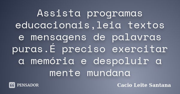 Assista programas educacionais,leia textos e mensagens de palavras puras.É preciso exercitar a memória e despoluir a mente mundana... Frase de Cacio Leite Santana.