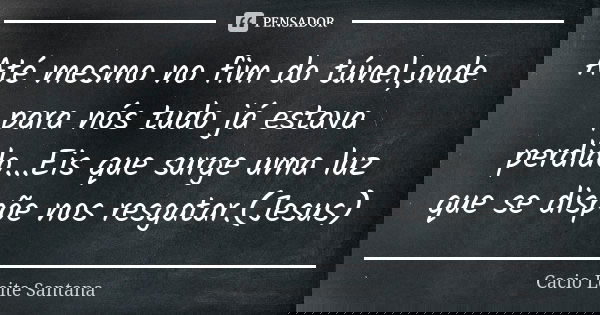Até mesmo no fim do túnel,onde para nós tudo já estava perdido...Eis que surge uma luz que se dispõe nos resgatar.(Jesus)... Frase de Cacio Leite Santana.