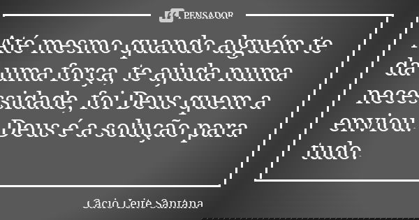 Até mesmo quando alguém te dá uma força, te ajuda numa necessidade, foi Deus quem a enviou. Deus é a solução para tudo.... Frase de Cacio Leite Santana.