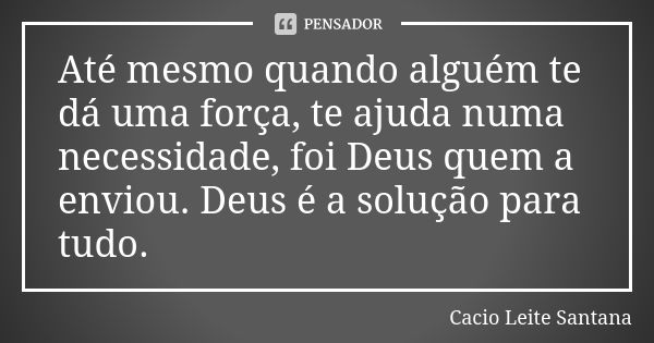 Até mesmo quando alguém te dá uma força, te ajuda numa necessidade, foi Deus quem a enviou. Deus é a solução para tudo.... Frase de Cacio Leite Santana.