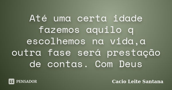 Até uma certa idade fazemos aquilo q escolhemos na vida,a outra fase será prestação de contas. Com Deus... Frase de Cacio Leite Santana.