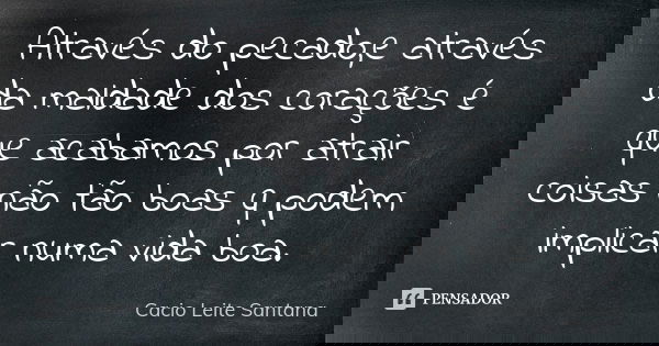 Através do pecado,e através da maldade dos corações é que acabamos por atrair coisas não tão boas q podem implicar numa vida boa.... Frase de Cacio Leite Santana.