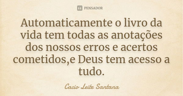 Automaticamente o livro da vida tem todas as anotações dos nossos erros e acertos cometidos,e Deus tem acesso a tudo.... Frase de Cacio Leite Santana.