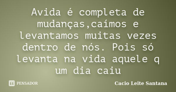 Avida é completa de mudanças,caímos e levantamos muitas vezes dentro de nós. Pois só levanta na vida aquele q um dia caiu... Frase de Cacio Leite Santana.