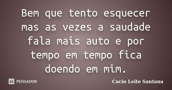 Bem que tento esquecer mas as vezes a saudade fala mais auto e por tempo em tempo fica doendo em mim.... Frase de Cacio Leite Santana.