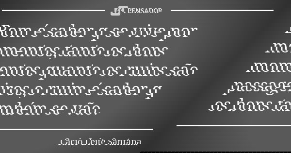 Bom é saber q se vive por momentos,tanto os bons momentos quanto os ruins são passageiros,o ruim é saber q os bons também se vão.... Frase de Cacio Leite Santana.