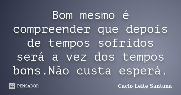 Bom mesmo é compreender que depois de tempos sofridos será a vez dos tempos bons.Não custa esperá.... Frase de Cacio Leite Santana.