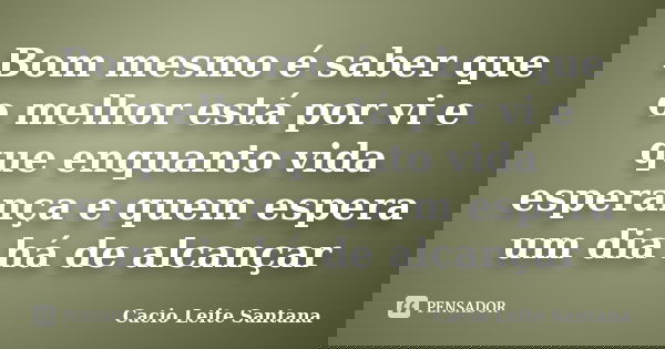 Bom mesmo é saber que o melhor está por vi e que enquanto vida esperança e quem espera um dia há de alcançar... Frase de Cacio Leite Santana.