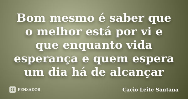 Bom mesmo é saber que o melhor está por vi e que enquanto vida esperança e quem espera um dia há de alcançar... Frase de Cacio Leite Santana.