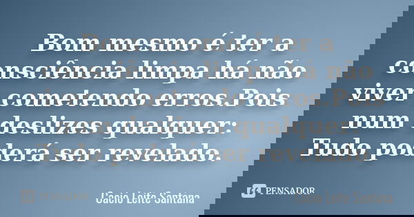 Bom mesmo é ter a consciência limpa há não viver cometendo erros.Pois num deslizes qualquer: Tudo poderá ser revelado.... Frase de Cacio Leite Santana.
