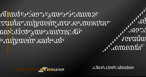 Bonito é ser o que é e nunca derrubar ninguém pra se mostrar ser mais forte que outros,Na verdade ninguém sabe do amanhã.... Frase de Cacio Leite Santana.