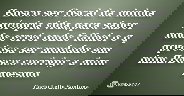 Busco ser fiscal da minha própria vida,para saber onde errei onde falhei o q precisa ser mudado em mim.Busco corrigir a mim mesmo... Frase de Cacio Leite Santana.