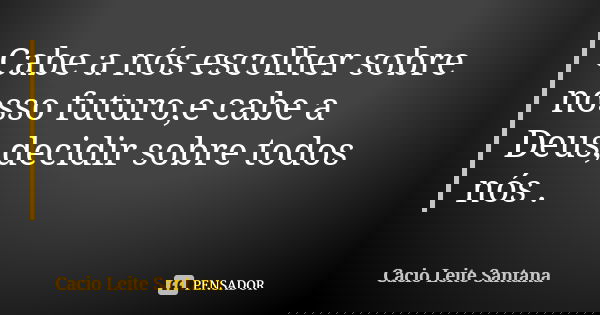 Cabe a nós escolher sobre nosso futuro,e cabe a Deus,decidir sobre todos nós .... Frase de Cacio Leite Santana.
