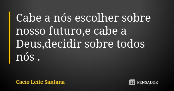 Cabe a nós escolher sobre nosso futuro,e cabe a Deus,decidir sobre todos nós .... Frase de Cacio Leite Santana.