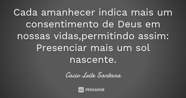 Cada amanhecer indica mais um consentimento de Deus em nossas vidas,permitindo assim: Presenciar mais um sol nascente.... Frase de Cacio Leite Santana.