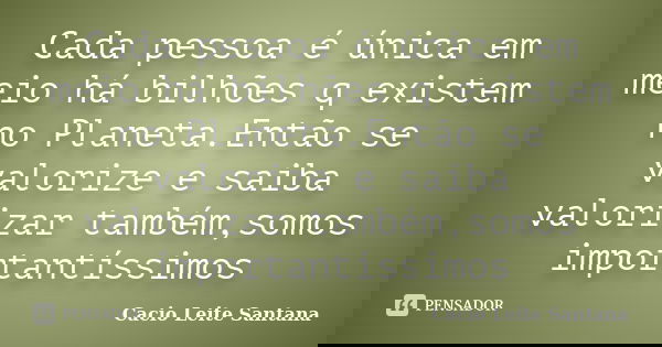 Cada pessoa é única em meio há bilhões q existem no Planeta.Então se valorize e saiba valorizar também,somos importantíssimos... Frase de Cacio Leite Santana.