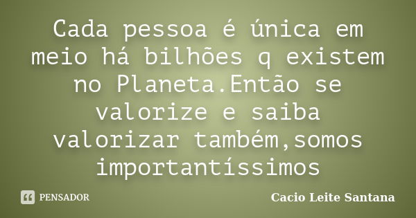 Cada pessoa é única em meio há bilhões q existem no Planeta.Então se valorize e saiba valorizar também,somos importantíssimos... Frase de Cacio Leite Santana.