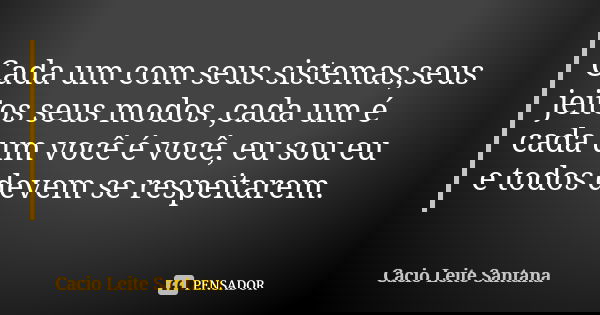 Cada um com seus sistemas,seus jeitos seus modos ,cada um é cada um você é você, eu sou eu e todos devem se respeitarem.... Frase de Cacio Leite Santana.