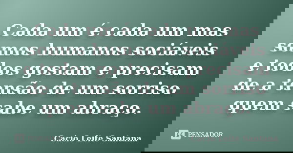 Cada um é cada um mas somos humanos sociáveis e todos gostam e precisam de a tensão de um sorriso quem sabe um abraço.... Frase de Cacio Leite Santana.