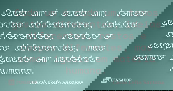 Cada um é cada um, temos gostos diferentes, ideias diferentes, rostos e corpos diferentes, mas somos iguais em matéria humana.... Frase de Cacio Leite Santana.