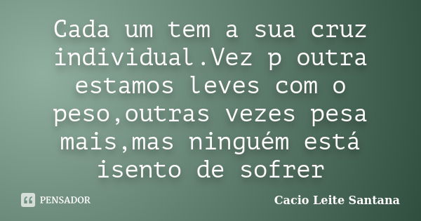 Cada um tem a sua cruz individual.Vez p outra estamos leves com o peso,outras vezes pesa mais,mas ninguém está isento de sofrer... Frase de Cacio Leite Santana.