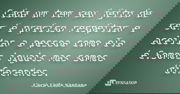 Cada um tem seu jeito de ser é preciso respeitar e aceitar a pessoa como ela é.Somos iguais mas somos diferentes.... Frase de Cacio Leite Santana.