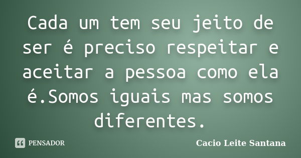 Cada um tem seu jeito de ser é preciso respeitar e aceitar a pessoa como ela é.Somos iguais mas somos diferentes.... Frase de Cacio Leite Santana.