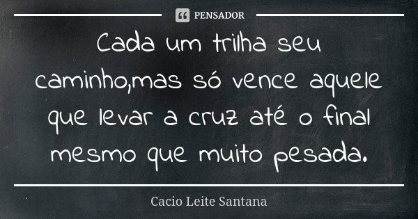 Cada um trilha seu caminho,mas só vence aquele que levar a cruz até o final mesmo que muito pesada.... Frase de Cacio Leite Santana.