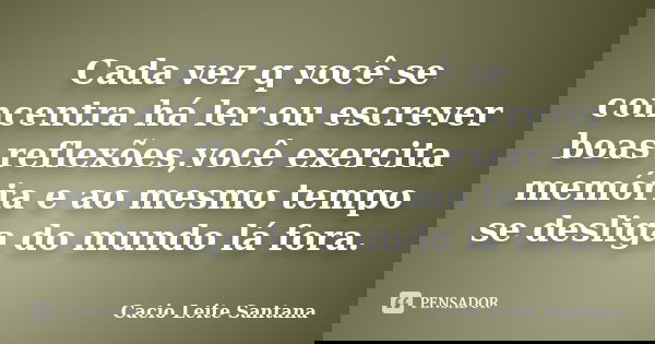 Cada vez q você se concentra há ler ou escrever boas reflexões,você exercita memória e ao mesmo tempo se desliga do mundo lá fora.... Frase de Cacio Leite Santana.