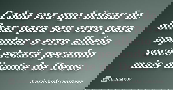 Cada vez que deixar de olhar para seu erro para apontar o erro alheio você estará pecando mais diante de Deus... Frase de Cacio Leite Santana.