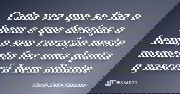 Cada vez que se faz o bem e que desejas o bem,o seu coração neste momento fez uma planta q nascerá bem adiante... Frase de Cacio Leite Santana.