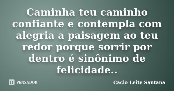 Caminha teu caminho confiante e contempla com alegria a paisagem ao teu redor porque sorrir por dentro é sinônimo de felicidade..... Frase de Cacio Leite Santana.