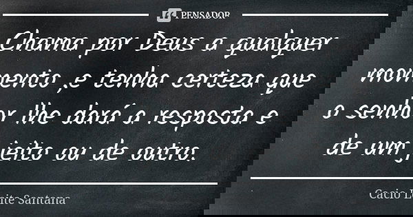 Chama por Deus a qualquer momento ,e tenha certeza que o senhor lhe dará a resposta e de um jeito ou de outro.... Frase de Cacio Leite Santana.