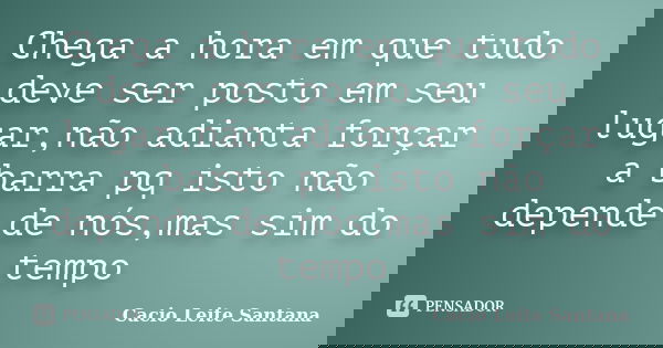 Chega a hora em que tudo deve ser posto em seu lugar,não adianta forçar a barra pq isto não depende de nós,mas sim do tempo... Frase de Cacio Leite Santana.