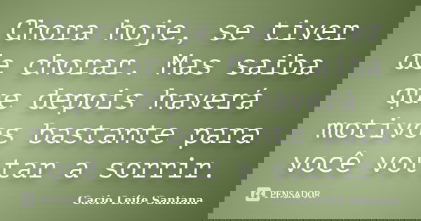 Chora hoje, se tiver de chorar. Mas saiba que depois haverá motivos bastante para você voltar a sorrir.... Frase de Cacio Leite Santana.