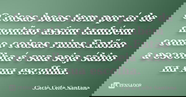 Coisas boas tem por aí de montão assim também como coisas ruins.Então a escolha é sua seja sábio na sua escolha.... Frase de Cacio Leite Santana.