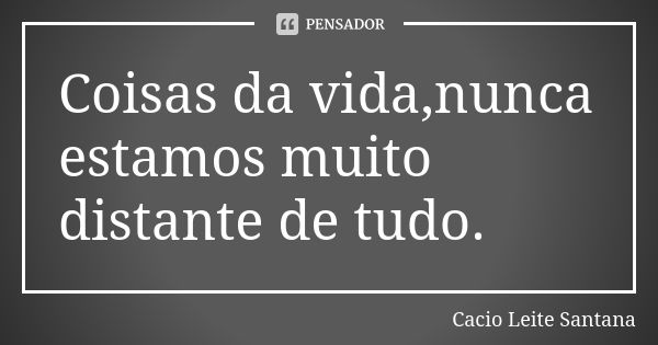 Coisas da vida,nunca estamos muito distante de tudo.... Frase de Cacio Leite Santana.