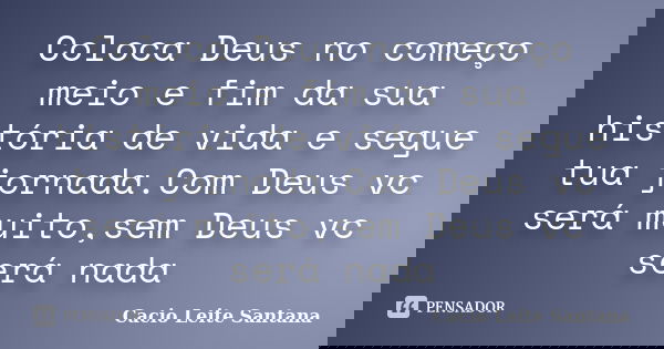Coloca Deus no começo meio e fim da sua história de vida e segue tua jornada.Com Deus vc será muito,sem Deus vc será nada... Frase de Cacio Leite Santana.