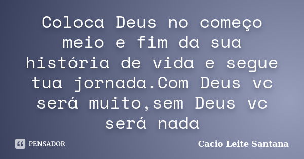 Coloca Deus no começo meio e fim da sua história de vida e segue tua jornada.Com Deus vc será muito,sem Deus vc será nada... Frase de Cacio Leite Santana.